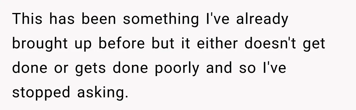 This has been something I've already brought up before but it either doesn't get done or gets done poorly and so I've stopped asking.