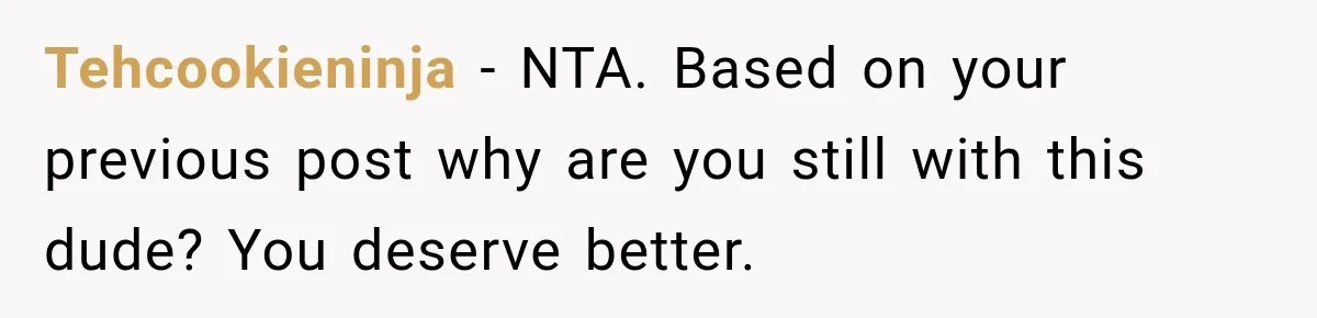 Tehcookieninja − NTA. Based on your previous post why are you still with this dude? You deserve better.