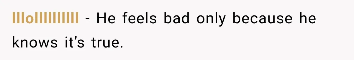 lllollllllllll − He feels bad only because he knows it’s true.
