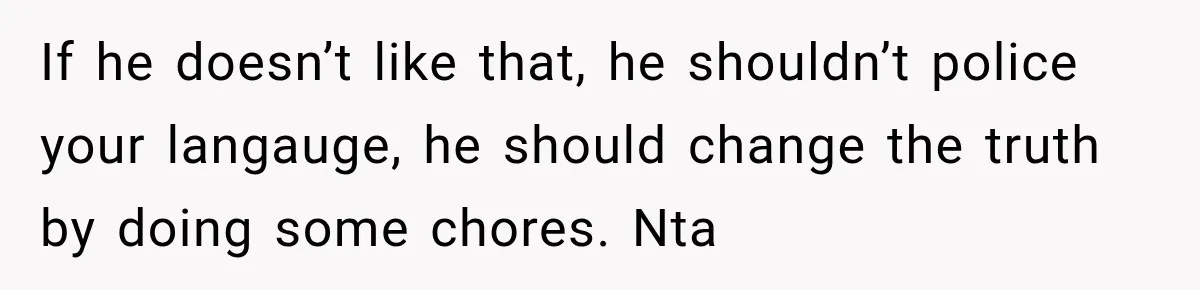 If he doesn’t like that, he shouldn’t police your langauge, he should change the truth by doing some chores. Nta