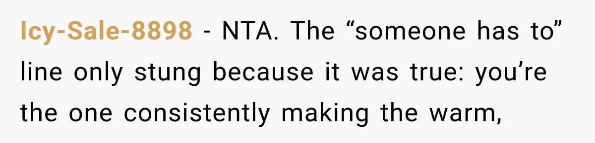 Icy-Sale-8898 − NTA. The “someone has to” line only stung because it was true: you’re the one consistently making the warm,