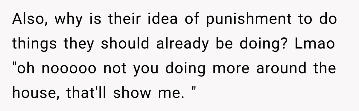 Also, why is their idea of punishment to do things they should already be doing? Lmao "oh nooooo not you doing more around the house, that'll show me. "