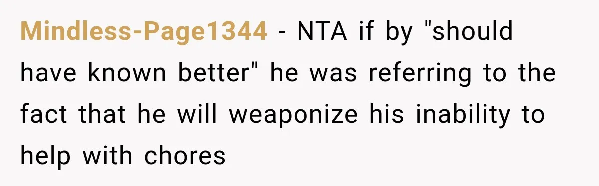 Mindless-Page1344 − NTA if by "should have known better" he was referring to the fact that he will weaponize his inability to help with chores