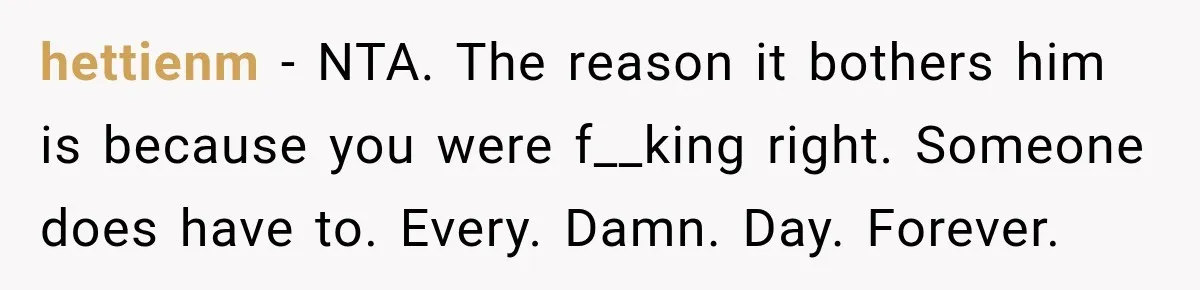 hettienm − NTA. The reason it bothers him is because you were f__king right. Someone does have to. Every. Damn. Day. Forever.