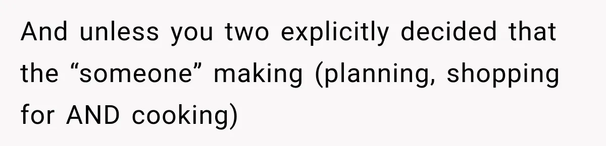 And unless you two explicitly decided that the “someone” making (planning, shopping for AND cooking)