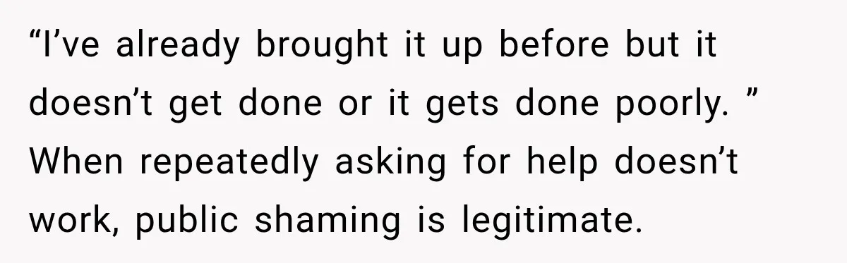 “I’ve already brought it up before but it doesn’t get done or it gets done poorly. ” When repeatedly asking for help doesn’t work, public shaming is legitimate.