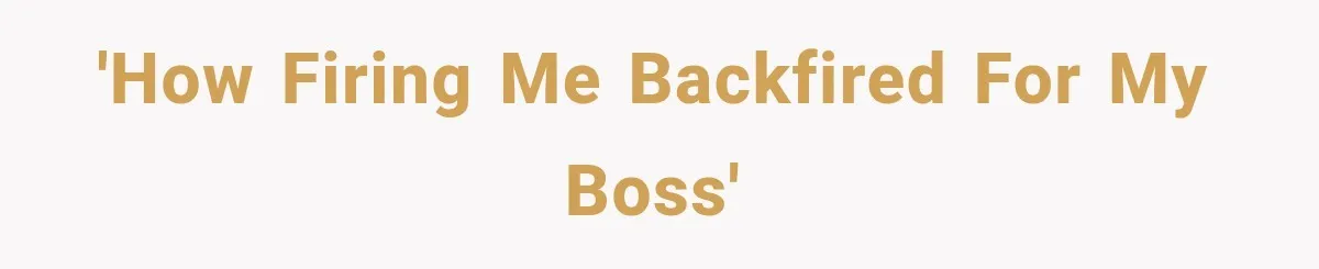 'How firing me backfired for my boss'