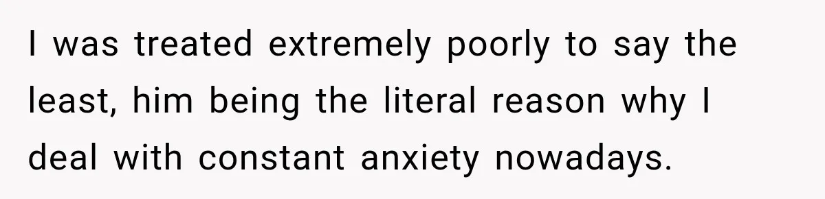 I was treated extremely poorly to say the least, him being the literal reason why I deal with constant anxiety nowadays.
