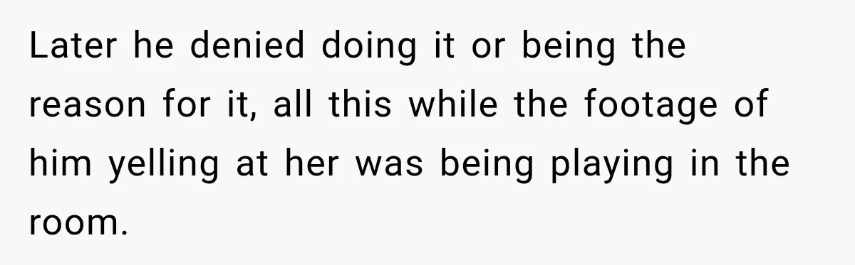 Later he denied doing it or being the reason for it, all this while the footage of him yelling at her was being playing in the room.