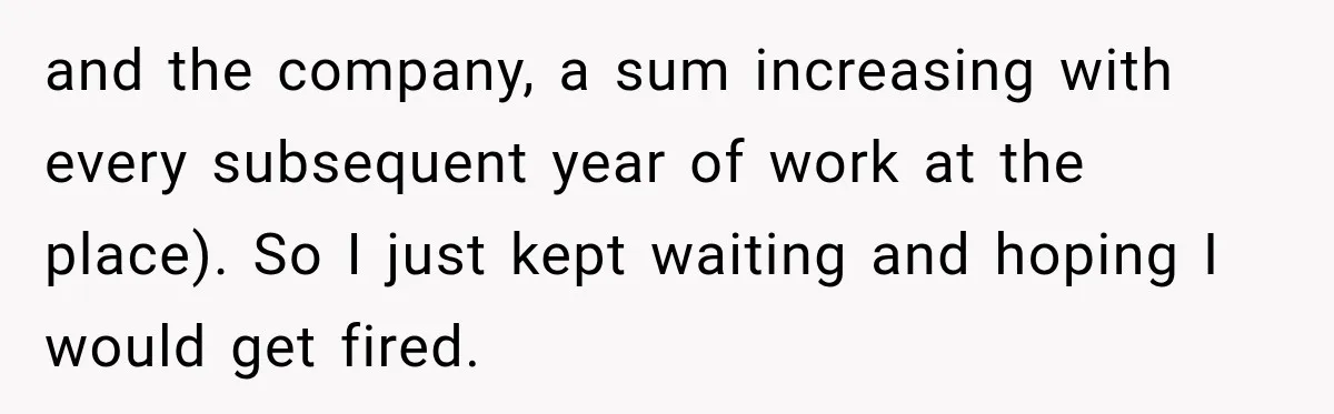 and the company, a sum increasing with every subsequent year of work at the place). So I just kept waiting and hoping I would get fired.