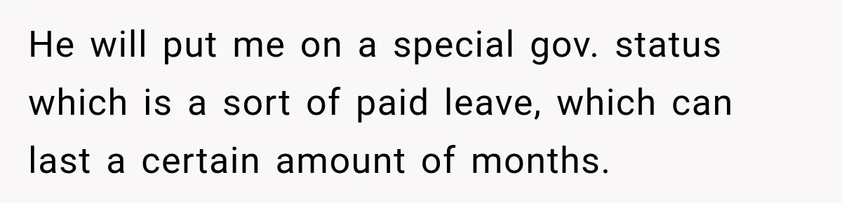 He will put me on a special gov. status which is a sort of paid leave, which can last a certain amount of months.