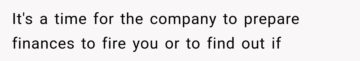 It's a time for the company to prepare finances to fire you or to find out if