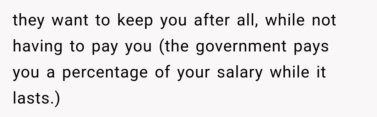 they want to keep you after all, while not having to pay you (the government pays you a percentage of your salary while it lasts.)
