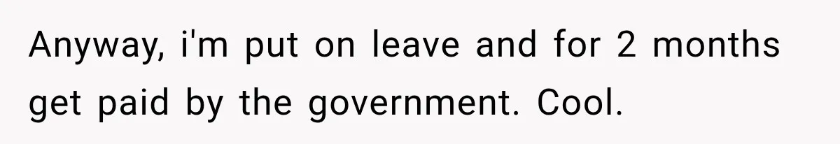 Anyway, i'm put on leave and for 2 months get paid by the government. Cool.