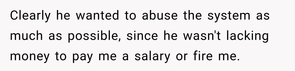 Clearly he wanted to abuse the system as much as possible, since he wasn't lacking money to pay me a salary or fire me.