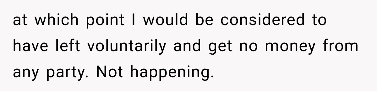 at which point I would be considered to have left voluntarily and get no money from any party. Not happening.