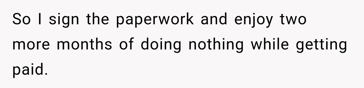 So I sign the paperwork and enjoy two more months of doing nothing while getting paid.