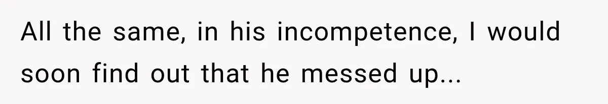 All the same, in his incompetence, I would soon find out that he messed up...