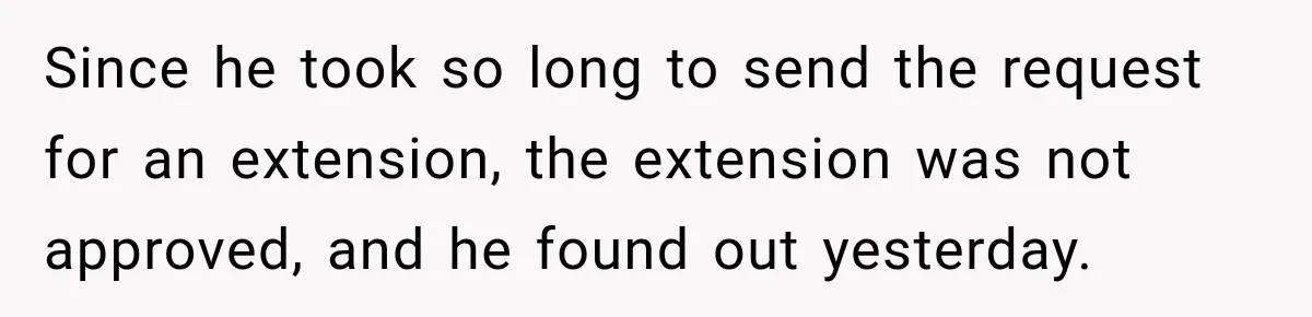 Since he took so long to send the request for an extension, the extension was not approved, and he found out yesterday.