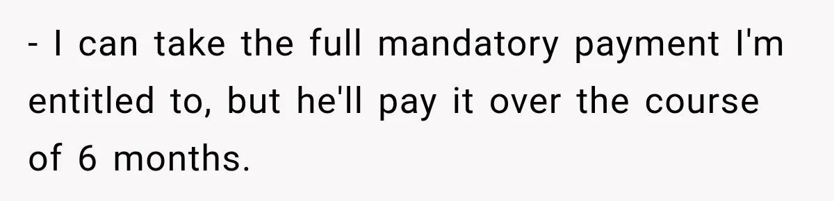 - I can take the full mandatory payment I'm entitled to, but he'll pay it over the course of 6 months.