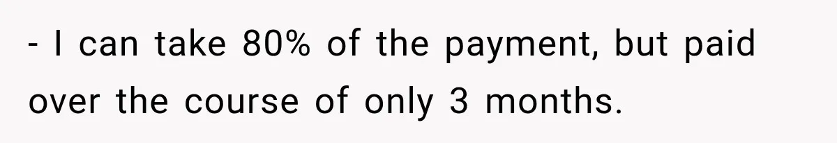 - I can take 80% of the payment, but paid over the course of only 3 months.