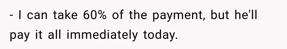 - I can take 60% of the payment, but he'll pay it all immediately today.