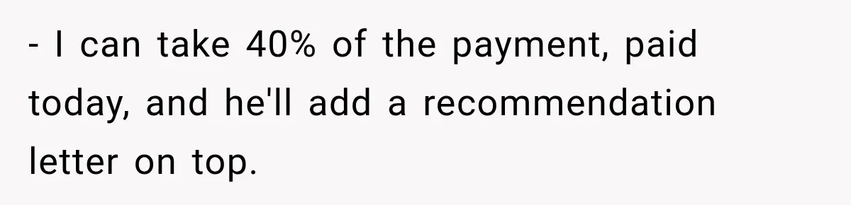 - I can take 40% of the payment, paid today, and he'll add a recommendation letter on top.