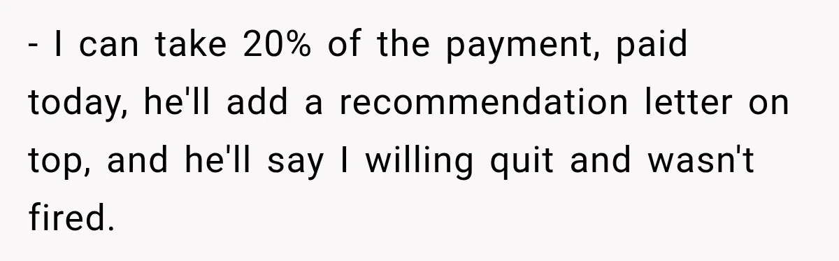 - I can take 20% of the payment, paid today, he'll add a recommendation letter on top, and he'll say I willing quit and wasn't fired.