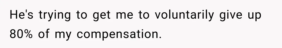 He's trying to get me to voluntarily give up 80% of my compensation.