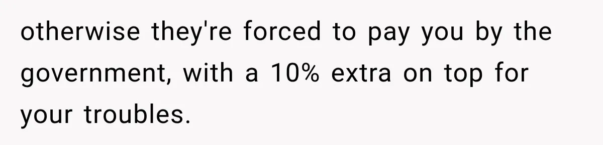 otherwise they're forced to pay you by the government, with a 10% extra on top for your troubles.