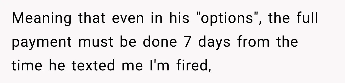 Meaning that even in his "options", the full payment must be done 7 days from the time he texted me I'm fired,