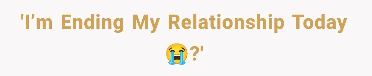'I’m ending my relationship today 😭?'