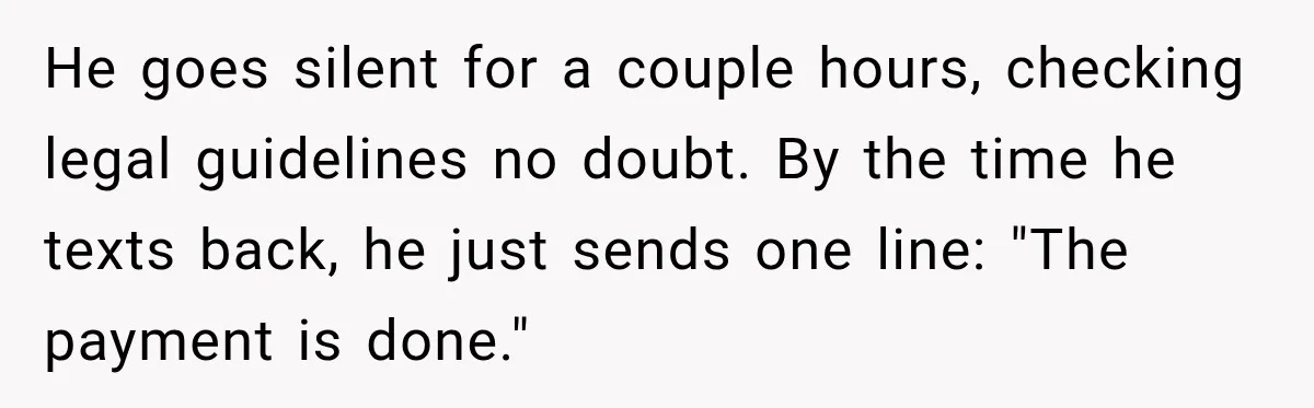 He goes silent for a couple hours, checking legal guidelines no doubt. By the time he texts back, he just sends one line: "The payment is done."