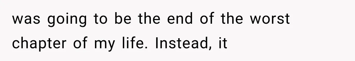 was going to be the end of the worst chapter of my life. Instead, it