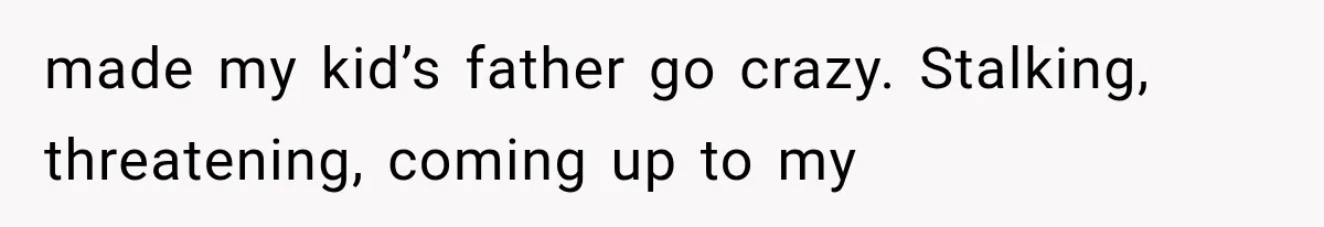 made my kid’s father go crazy. Stalking, threatening, coming up to my