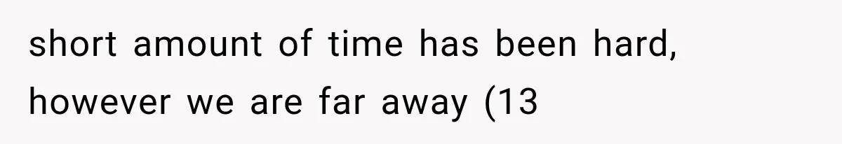 short amount of time has been hard, however we are far away (13