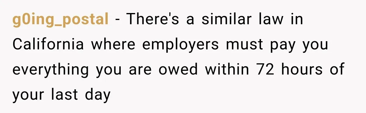 g0ing_postal − There's a similar law in California where employers must pay you everything you are owed within 72 hours of your last day