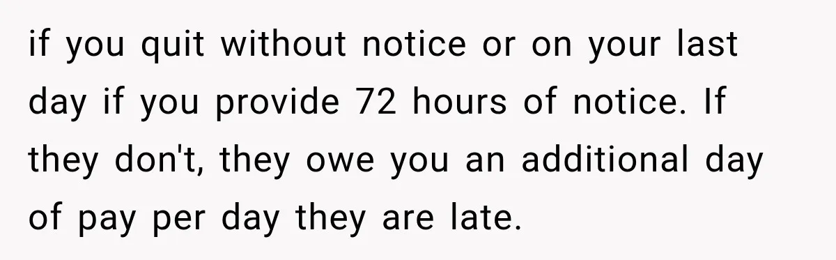 if you quit without notice or on your last day if you provide 72 hours of notice. If they don't, they owe you an additional day of pay per day...