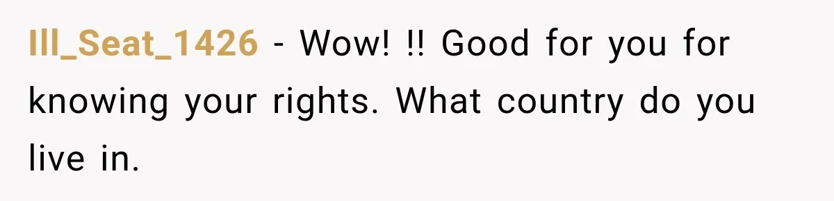 Ill_Seat_1426 − Wow! !! Good for you for knowing your rights. What country do you live in.