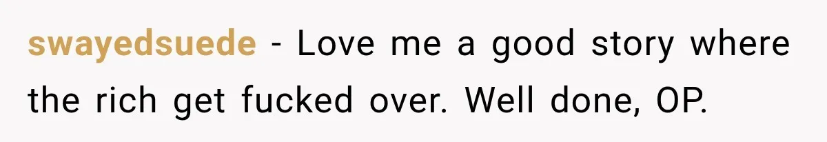 swayedsuede − Love me a good story where the rich get fucked over. Well done, OP.