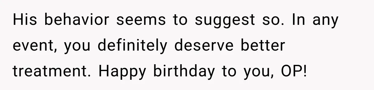 His behavior seems to suggest so. In any event, you definitely deserve better treatment. Happy birthday to you, OP!
