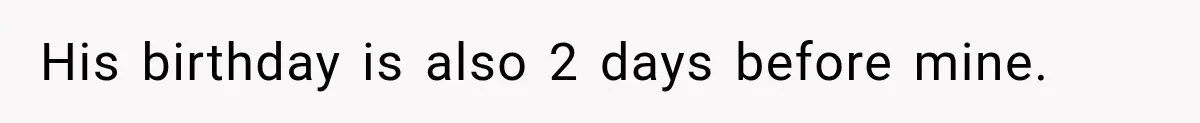 His birthday is also 2 days before mine.