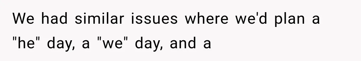 We had similar issues where we'd plan a "he" day, a "we" day, and a