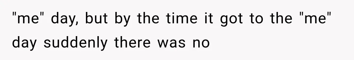 "me" day, but by the time it got to the "me" day suddenly there was no