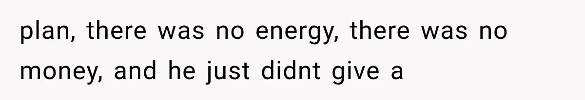 plan, there was no energy, there was no money, and he just didnt give a