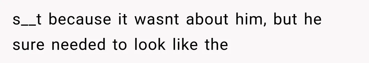 s__t because it wasnt about him, but he sure needed to look like the