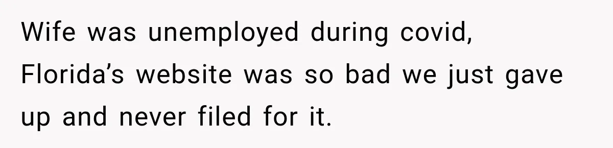 Wife was unemployed during covid, Florida’s website was so bad we just gave up and never filed for it.