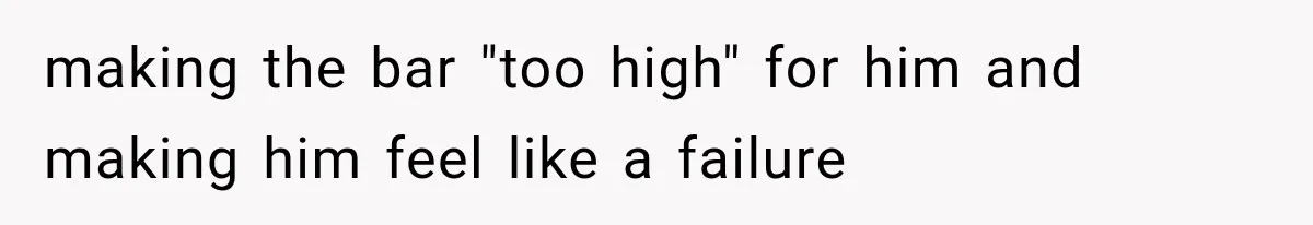 making the bar "too high" for him and making him feel like a failure