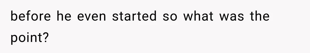 before he even started so what was the point?