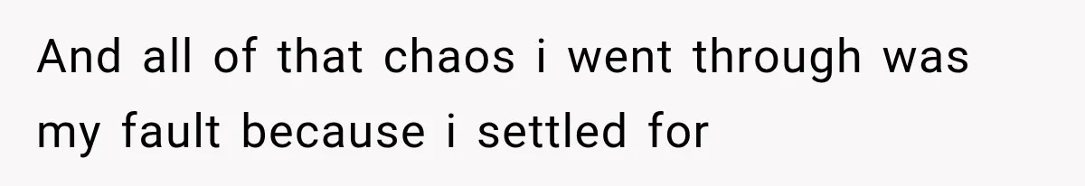 And all of that chaos i went through was my fault because i settled for